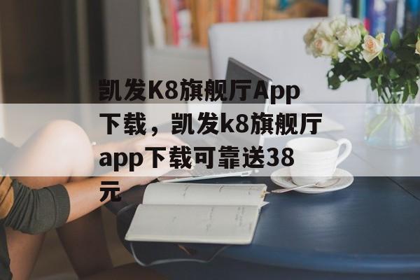 凯发K8旗舰厅App下载，凯发k8旗舰厅app下载可靠送38元