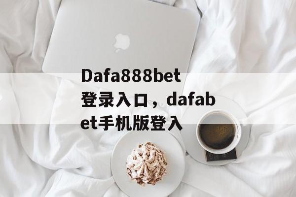 Dafa888bet登录入口，dafabet手机版登入