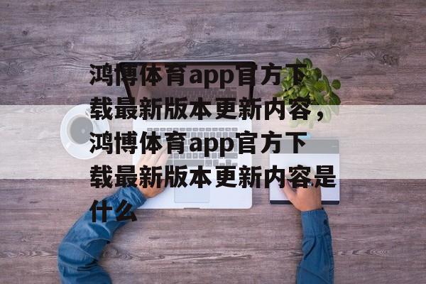 鸿博体育app官方下载最新版本更新内容，鸿博体育app官方下载最新版本更新内容是什么