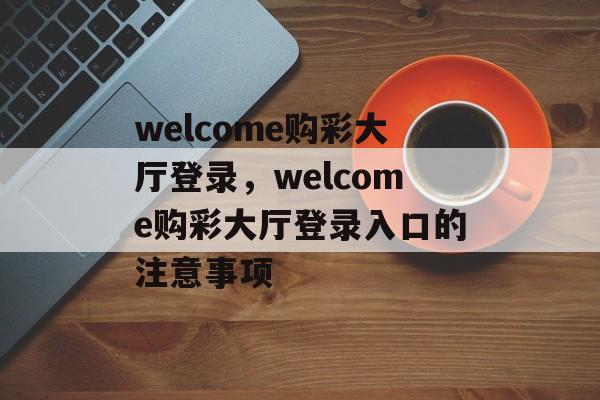 welcome购彩大厅登录，welcome购彩大厅登录入口的注意事项